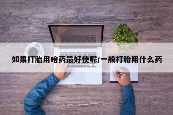 打胎药专门卖店米非司酮片哪个网站如果打胎用啥药最好使呢/一般打胎用什么药