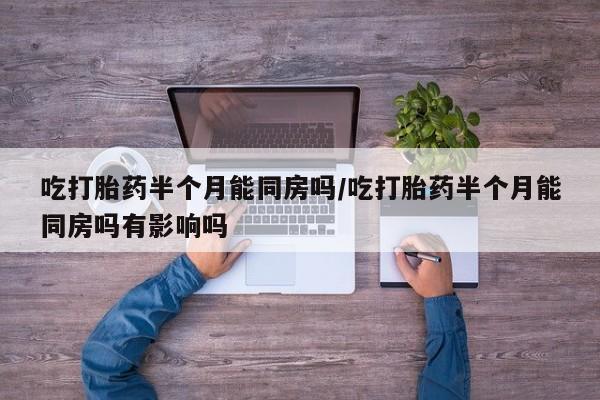 打胎药专门卖店米非司酮片哪个网站吃打胎药半个月能同房吗/吃打胎药半个月能同房吗有影响吗