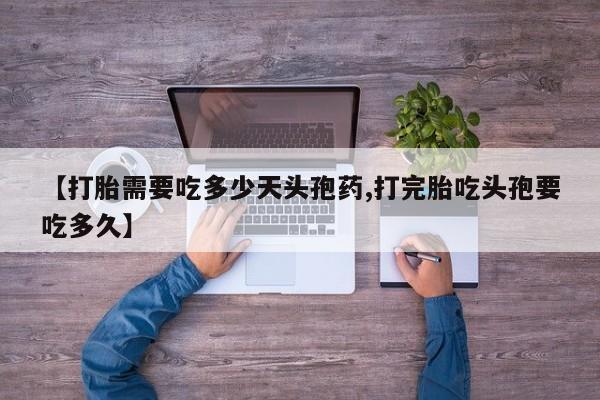 打胎药专门卖店米非司酮片哪个网站【打胎需要吃多少天头孢药,打完胎吃头孢要吃多久】