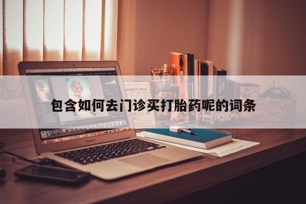 打胎药专门卖店米非司酮片哪个网站包含如何去门诊买打胎药呢的词条