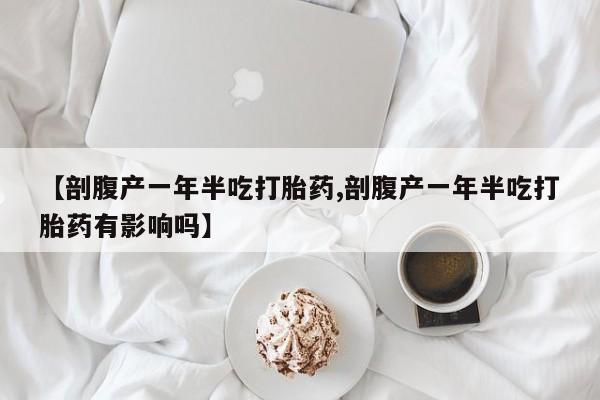 打胎药专门卖店米非司酮片哪个网站【剖腹产一年半吃打胎药,剖腹产一年半吃打胎药有影响吗】