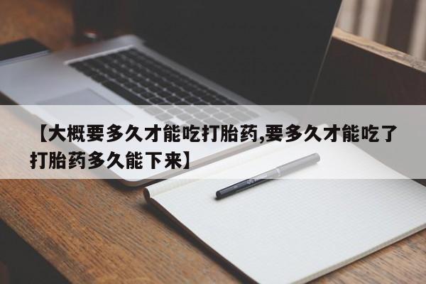 打胎药专门卖店米非司酮片哪个网站【大概要多久才能吃打胎药,要多久才能吃了打胎药多久能下来】