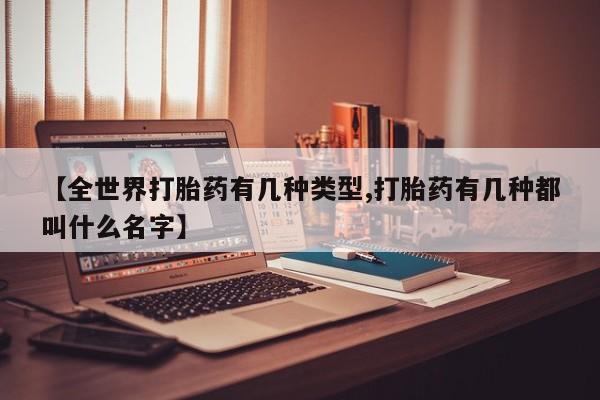打胎药专门卖店米非司酮片哪个网站【全世界打胎药有几种类型,打胎药有几种都叫什么名字】
