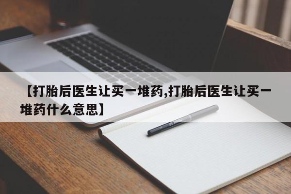 打胎药专门卖店米非司酮片哪个网站【打胎后医生让买一堆药,打胎后医生让买一堆药什么意思】