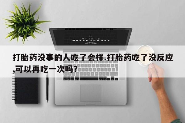 打胎药专门卖店米非司酮片哪个网站打胎药没事的人吃了会样.打胎药吃了没反应,可以再吃一次吗？