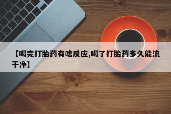 打胎药专门卖店米非司酮片哪个网站【喝完打胎药有啥反应,喝了打胎药多久能流干净】