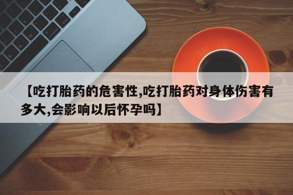 打胎药专门卖店米非司酮片哪个网站【吃打胎药的危害性,吃打胎药对身体伤害有多大,会影响以后怀孕吗】