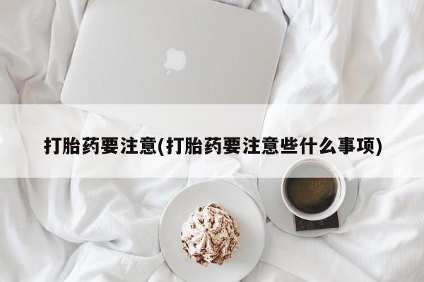 打胎药专门卖店米非司酮片哪个网站打胎药要注意(打胎药要注意些什么事项)