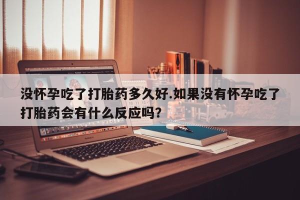 打胎药专门卖店米非司酮片哪个网站没怀孕吃了打胎药多久好.如果没有怀孕吃了打胎药会有什么反应吗?