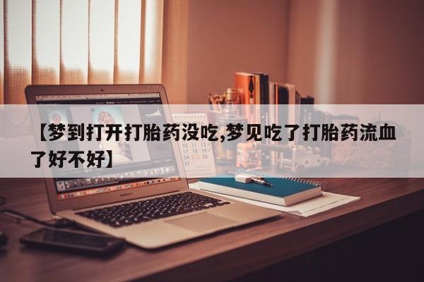 打胎药专门卖店米非司酮片哪个网站【梦到打开打胎药没吃,梦见吃了打胎药流血了好不好】