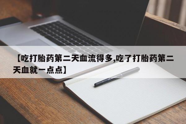 打胎药专门卖店米非司酮片哪个网站【吃打胎药第二天血流得多,吃了打胎药第二天血就一点点】