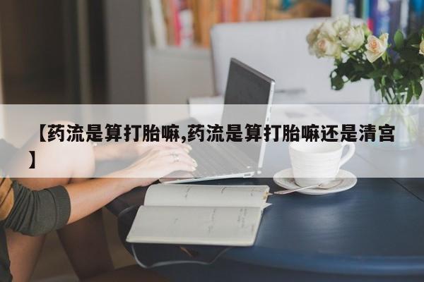 打胎药专门卖店米非司酮片哪个网站【药流是算打胎嘛,药流是算打胎嘛还是清宫】