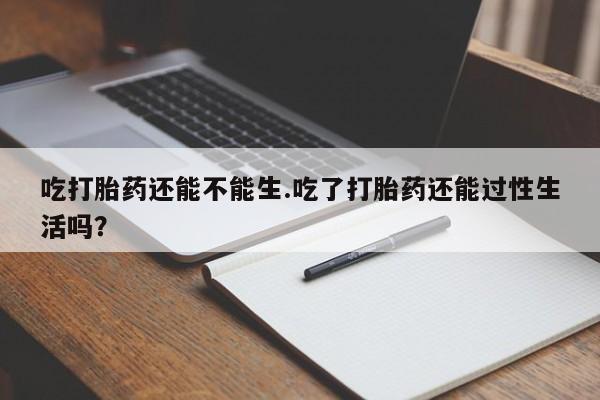 打胎药专门卖店米非司酮片哪个网站吃打胎药还能不能生.吃了打胎药还能过性生活吗?