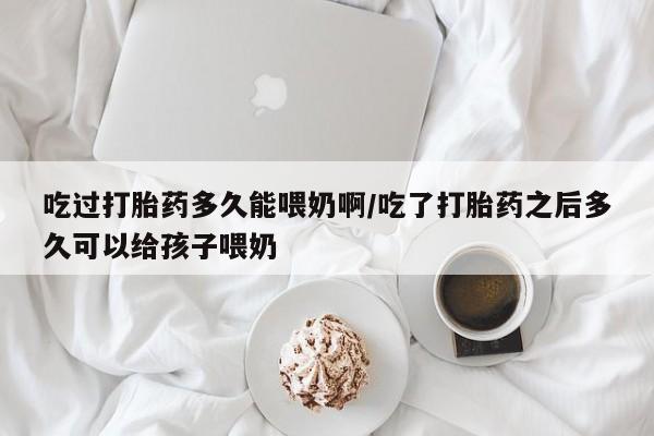 打胎药专门卖店米非司酮片哪个网站吃过打胎药多久能喂奶啊/吃了打胎药之后多久可以给孩子喂奶