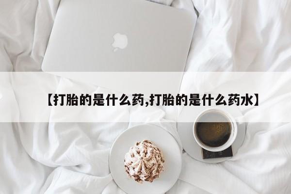 打胎药专门卖店米非司酮片哪个网站【打胎的是什么药,打胎的是什么药水】