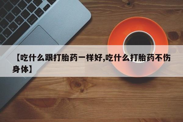 打胎药专门卖店米非司酮片哪个网站【吃什么跟打胎药一样好,吃什么打胎药不伤身体】