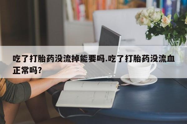 打胎药专门卖店米非司酮片哪个网站吃了打胎药没流掉能要吗.吃了打胎药没流血正常吗?
