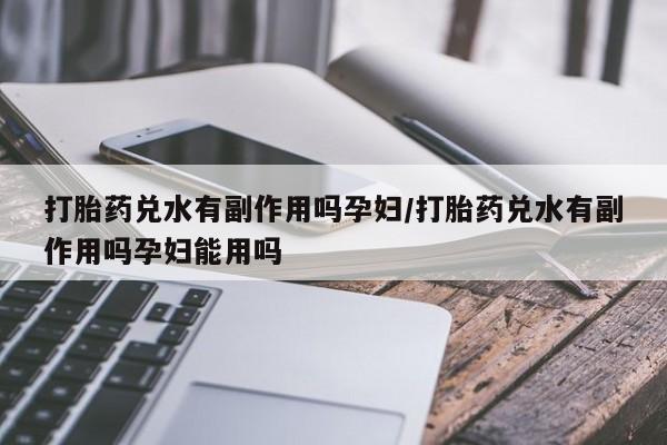 打胎药专门卖店米非司酮片哪个网站打胎药兑水有副作用吗孕妇/打胎药兑水有副作用吗孕妇能用吗