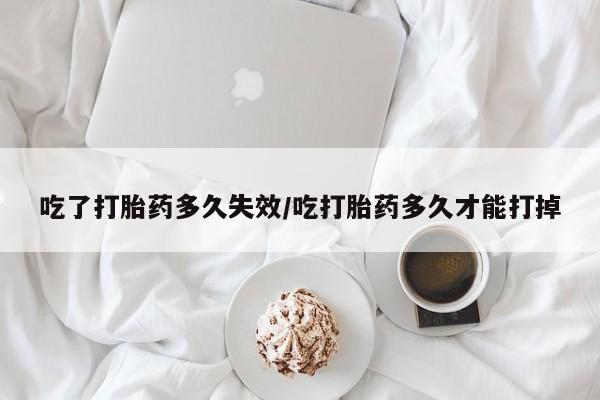 打胎药专门卖店米非司酮片哪个网站吃了打胎药多久失效/吃打胎药多久才能打掉