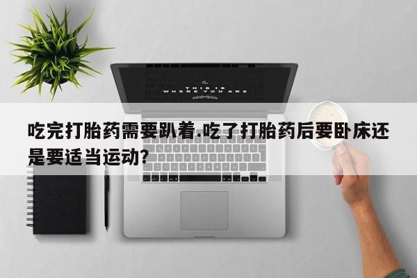 打胎药专门卖店米非司酮片哪个网站吃完打胎药需要趴着.吃了打胎药后要卧床还是要适当运动？