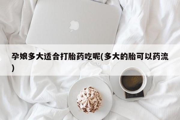 打胎药专门卖店米非司酮片哪个网站孕娘多大适合打胎药吃呢(多大的胎可以药流)