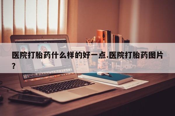 打胎药专门卖店米非司酮片哪个网站医院打胎药什么样的好一点.医院打胎药图片？