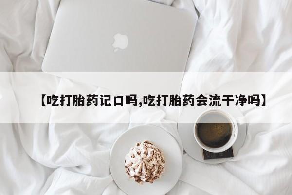 打胎药专门卖店米非司酮片哪个网站【吃打胎药记口吗,吃打胎药会流干净吗】