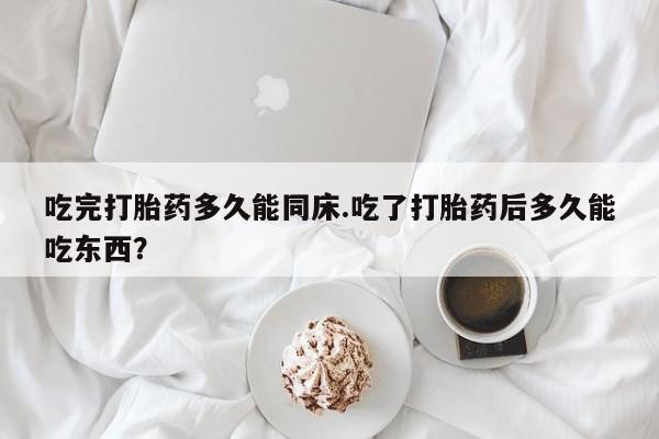 打胎药专门卖店米非司酮片哪个网站吃完打胎药多久能同床.吃了打胎药后多久能吃东西？