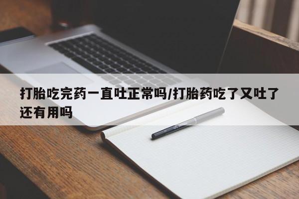 打胎药专门卖店米非司酮片哪个网站打胎吃完药一直吐正常吗/打胎药吃了又吐了还有用吗