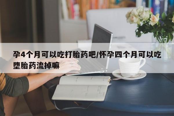 打胎药专门卖店米非司酮片哪个网站孕4个月可以吃打胎药吧/怀孕四个月可以吃堕胎药流掉嘛