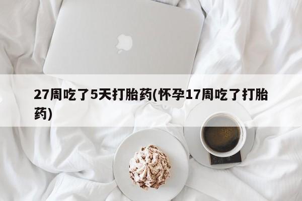 打胎药专门卖店米非司酮片哪个网站27周吃了5天打胎药(怀孕17周吃了打胎药)