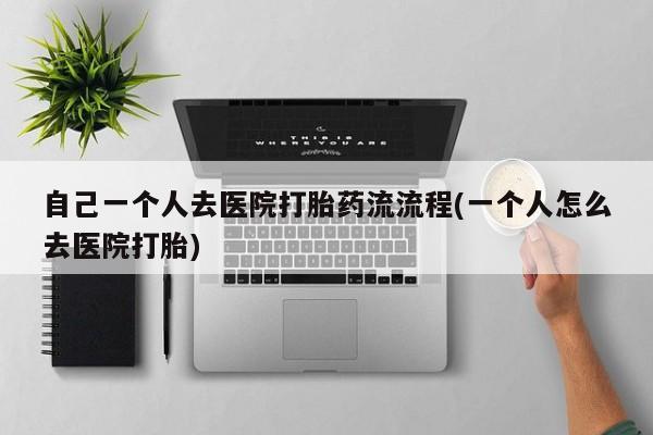 打胎药专门卖店米非司酮片哪个网站自己一个人去医院打胎药流流程(一个人怎么去医院打胎)
