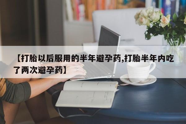 打胎药专门卖店米非司酮片哪个网站【打胎以后服用的半年避孕药,打胎半年内吃了两次避孕药】