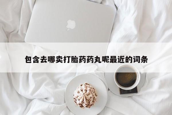 打胎药专门卖店米非司酮片哪个网站包含去哪卖打胎药药丸呢最近的词条
