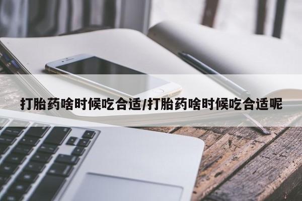 打胎药专门卖店米非司酮片哪个网站打胎药啥时候吃合适/打胎药啥时候吃合适呢