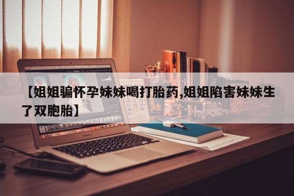 打胎药专门卖店米非司酮片哪个网站【姐姐骗怀孕妹妹喝打胎药,姐姐陷害妹妹生了双胞胎】