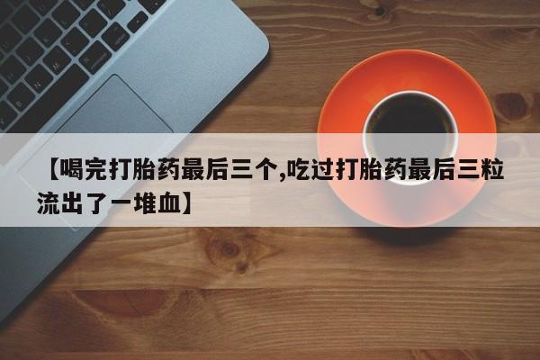 打胎药专门卖店米非司酮片哪个网站【喝完打胎药最后三个,吃过打胎药最后三粒流出了一堆血】