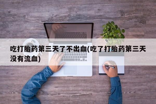 打胎药专门卖店米非司酮片哪个网站吃打胎药第三天了不出血(吃了打胎药第三天没有流血)