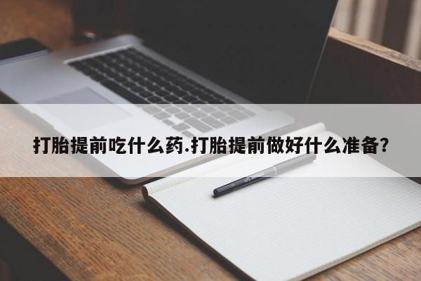 打胎药专门卖店米非司酮片哪个网站打胎提前吃什么药.打胎提前做好什么准备？