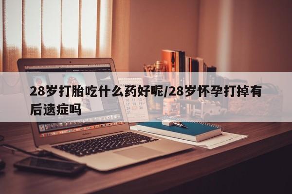 打胎药专门卖店米非司酮片哪个网站28岁打胎吃什么药好呢/28岁怀孕打掉有后遗症吗