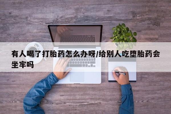 打胎药专门卖店米非司酮片哪个网站有人喝了打胎药怎么办呀/给别人吃堕胎药会坐牢吗