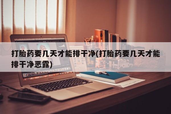 打胎药专门卖店米非司酮片哪个网站打胎药要几天才能排干净(打胎药要几天才能排干净恶露)