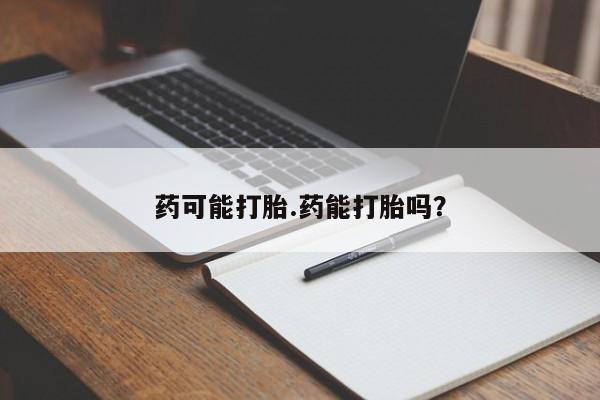 打胎药专门卖店米非司酮片哪个网站药可能打胎.药能打胎吗？