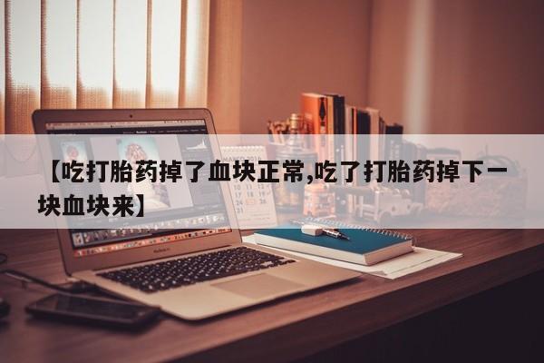 打胎药专门卖店米非司酮片哪个网站【吃打胎药掉了血块正常,吃了打胎药掉下一块血块来】