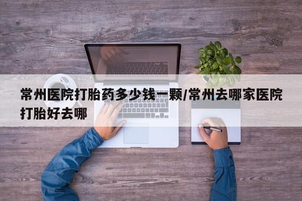 打胎药专门卖店米非司酮片哪个网站常州医院打胎药多少钱一颗/常州去哪家医院打胎好去哪