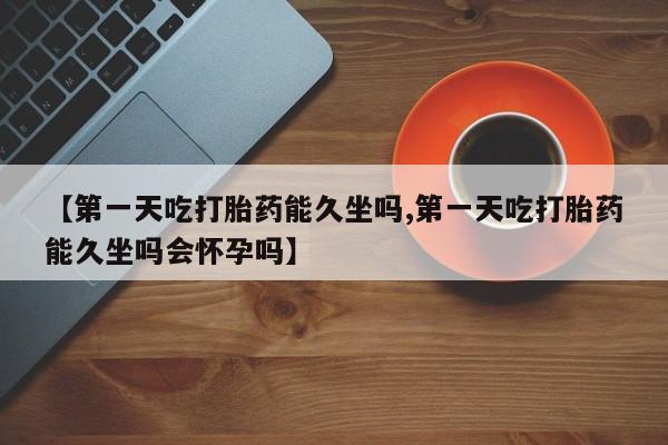 打胎药专门卖店米非司酮片哪个网站【第一天吃打胎药能久坐吗,第一天吃打胎药能久坐吗会怀孕吗】
