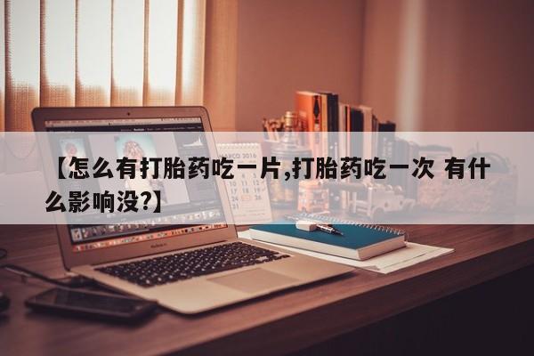 打胎药专门卖店米非司酮片哪个网站【怎么有打胎药吃一片,打胎药吃一次 有什么影响没?】