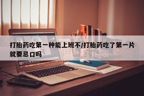 打胎药专门卖店米非司酮片哪个网站打胎药吃第一种能上班不/打胎药吃了第一片就要忌口吗