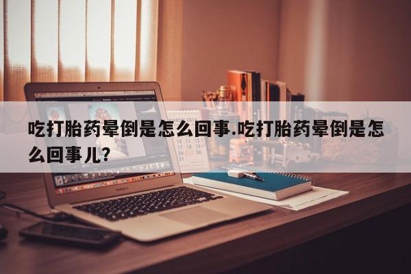 打胎药专门卖店米非司酮片哪个网站吃打胎药晕倒是怎么回事.吃打胎药晕倒是怎么回事儿？