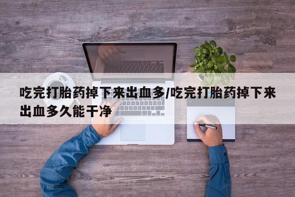 打胎药专门卖店米非司酮片哪个网站吃完打胎药掉下来出血多/吃完打胎药掉下来出血多久能干净